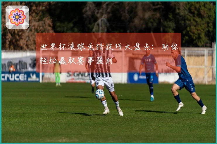 世界杯滚球竞猜技巧大盘点：助你轻松赢取赛事盈利