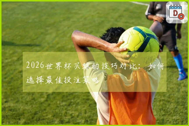 2026世界杯买球的技巧对比：如何选择最佳投注策略