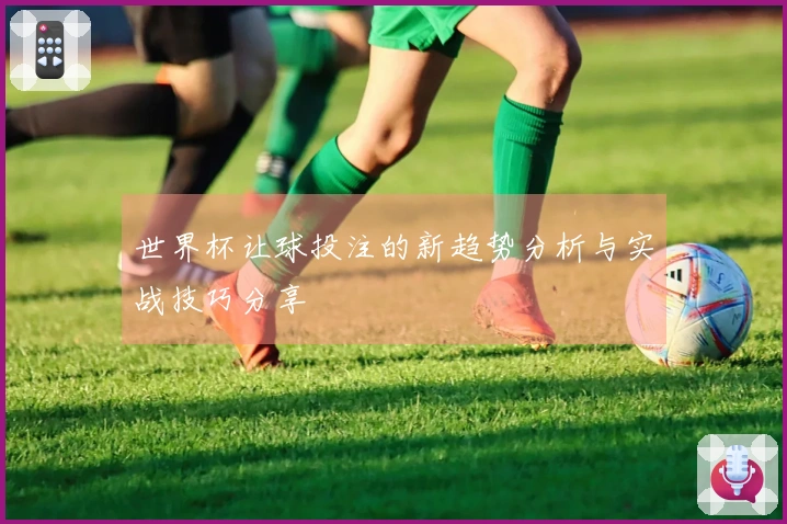 世界杯让球投注的新趋势分析与实战技巧分享
