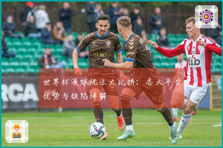 世界杯滚球玩法大比拼：各大平台优势与缺陷详解