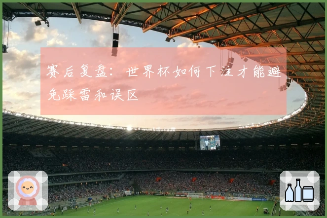 赛后复盘：世界杯如何下注才能避免踩雷和误区