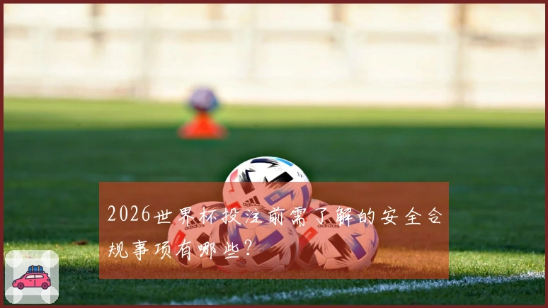 2026世界杯投注前需了解的安全合规事项有哪些？