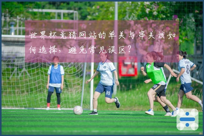 世界杯竞猜网站的单关与串关该如何选择，避免常见误区？