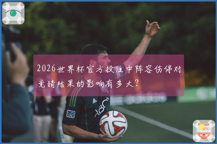 2026世界杯官方投注中阵容伤停对竞猜结果的影响有多大？