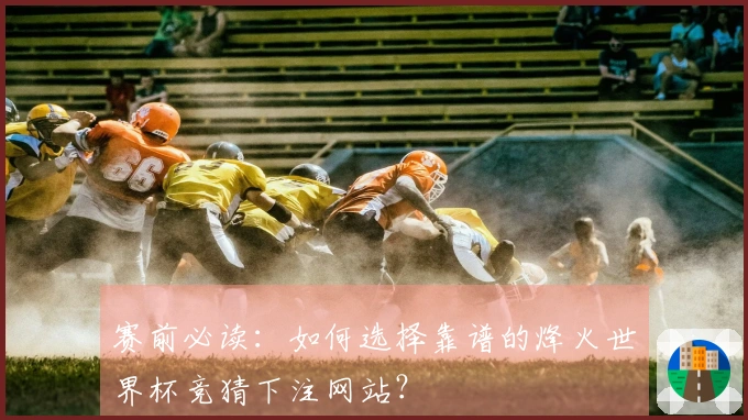 赛前必读:如何选择靠谱的烽火世界杯竞猜下注网站?