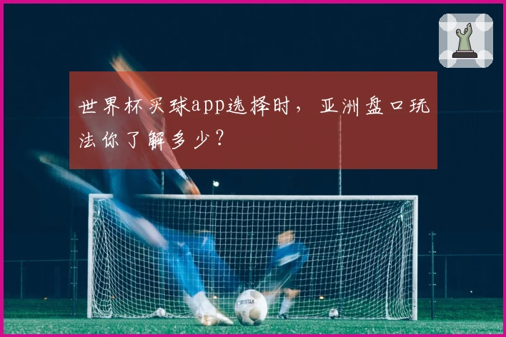 世界杯买球app选择时，亚洲盘口玩法你了解多少？