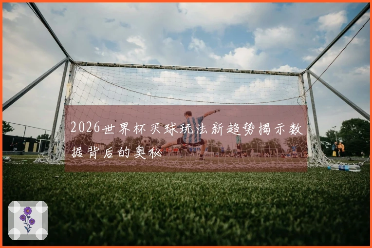 2026世界杯买球玩法新趋势揭示数据背后的奥秘