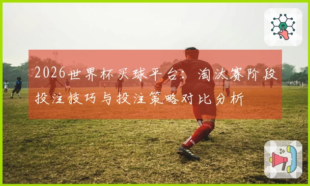 2026世界杯买球平台：淘汰赛阶段投注技巧与投注策略对比分析
