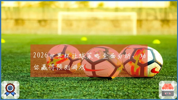 2026世界杯让球策略全面分析，助你赢得预测游戏