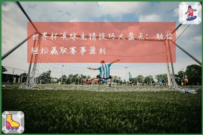 世界杯滚球竞猜技巧大盘点：助你轻松赢取赛事盈利