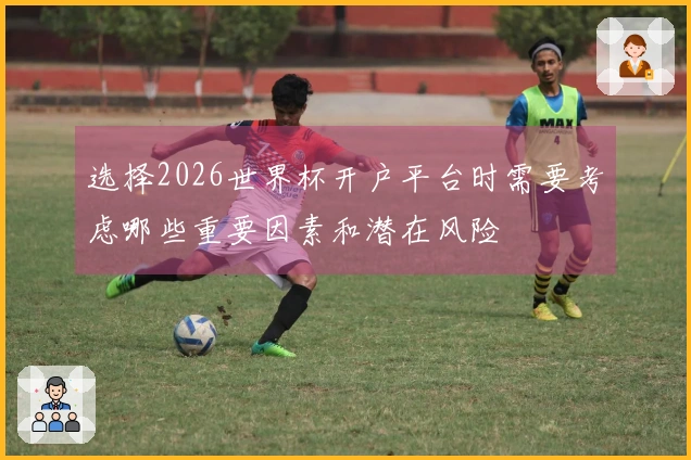选择2026世界杯开户平台时需要考虑哪些重要因素和潜在风险