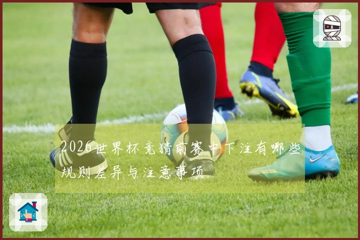 2026世界杯竞猜前赛中下注有哪些规则差异与注意事项