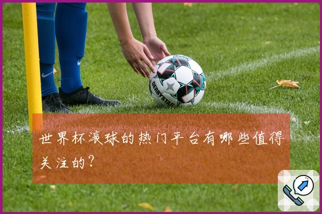 世界杯滚球的热门平台有哪些值得关注的？