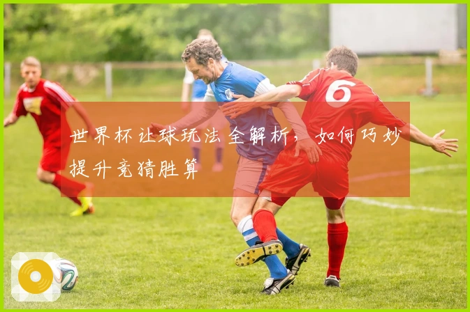 世界杯让球玩法全解析，如何巧妙提升竞猜胜算