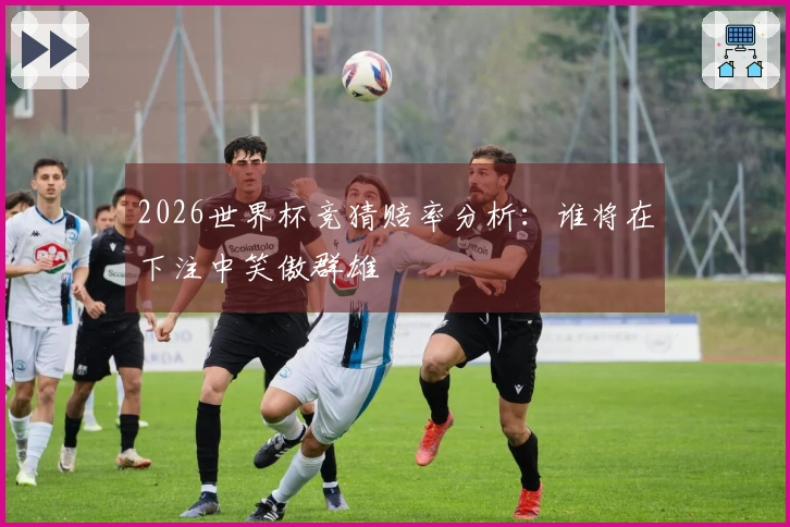 2026世界杯竞猜赔率分析：谁将在下注中笑傲群雄