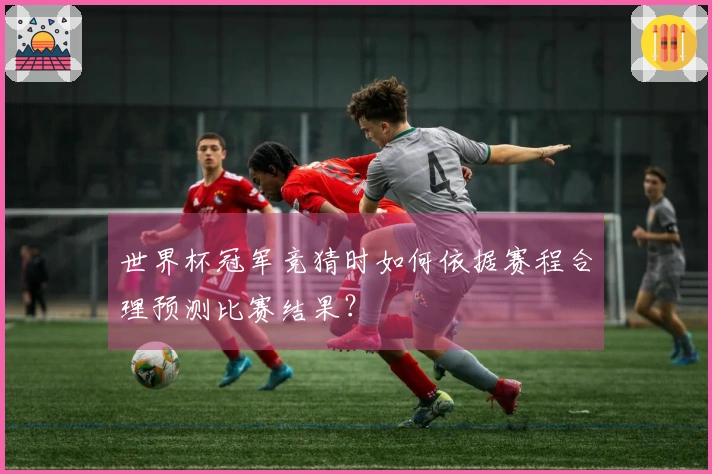 世界杯冠军竞猜时如何依据赛程合理预测比赛结果？