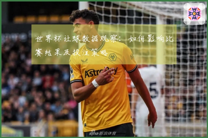 世界杯让球数据观察：如何影响比赛结果及投注策略