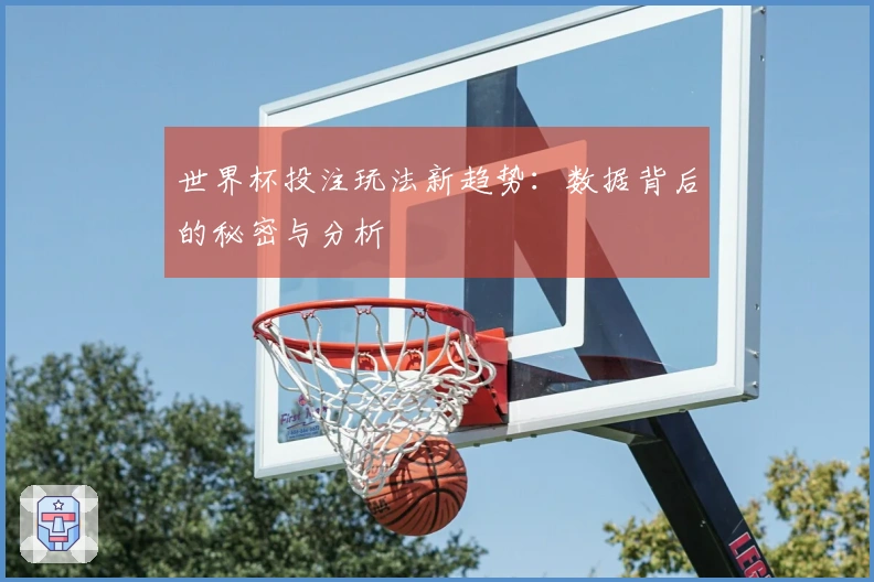 世界杯投注玩法新趋势：数据背后的秘密与分析