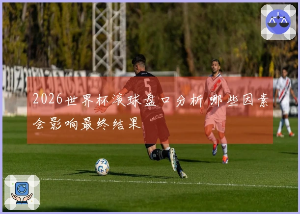 2026世界杯滚球盘口分析 哪些因素会影响最终结果