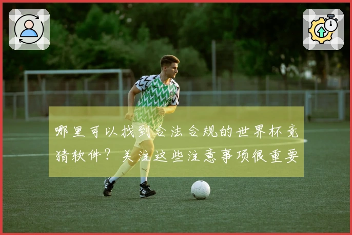 哪里可以找到合法合规的世界杯竞猜软件？关注这些注意事项很重要