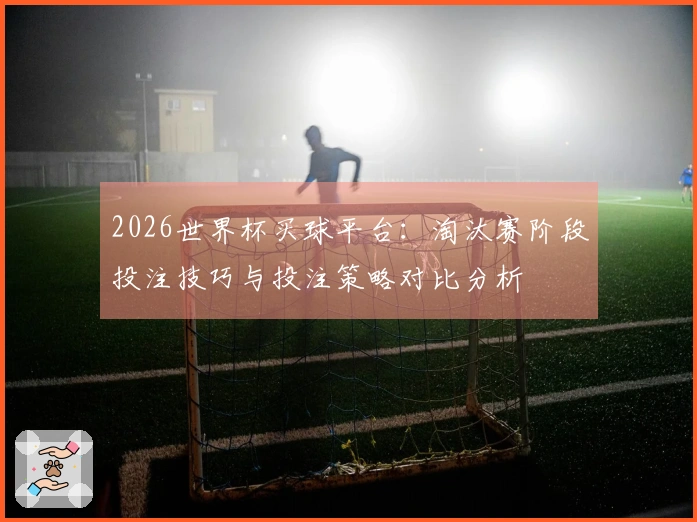 2026世界杯买球平台：淘汰赛阶段投注技巧与投注策略对比分析