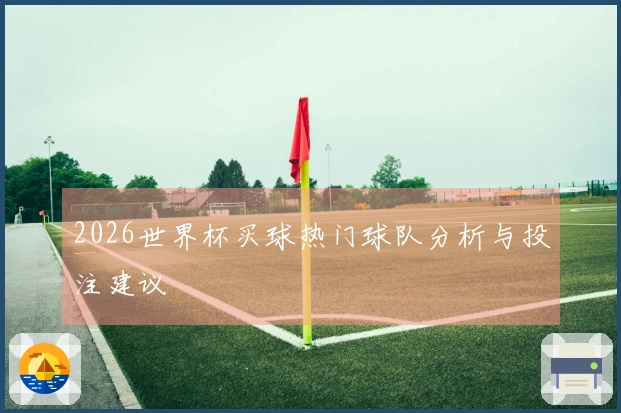 2026世界杯买球热门球队分析与投注建议