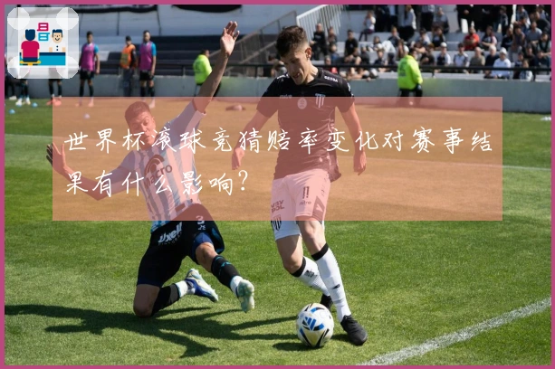 世界杯滚球竞猜赔率变化对赛事结果有什么影响？