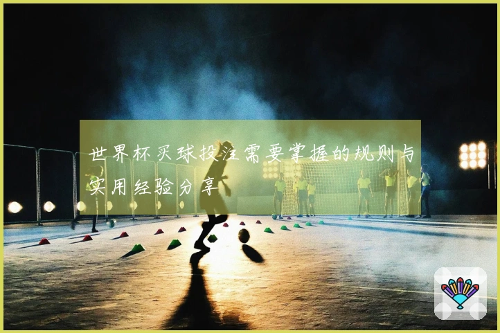世界杯买球投注需要掌握的规则与实用经验分享